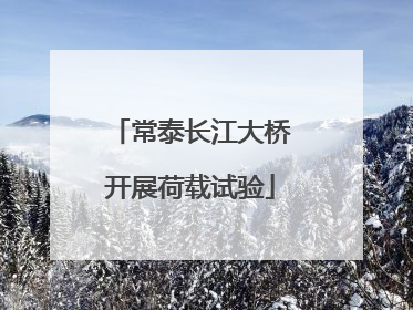 常泰长江大桥开展荷载试验