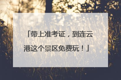 带上准考证，到连云港这个景区免费玩！