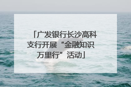 广发银行长沙高科支行开展“金融知识万里行”活动