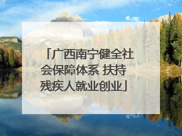 广西南宁健全社会保障体系 扶持残疾人就业创业