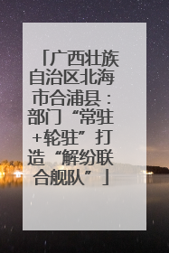 广西壮族自治区北海市合浦县：部门“常驻+轮驻”打造“解纷联合舰队”