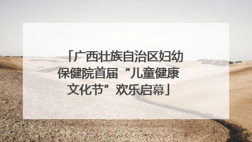 广西壮族自治区妇幼保健院首届“儿童健康文化节”欢乐启幕