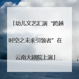 幼儿文艺汇演“跨越时空之未来引领者”在云南大剧院上演