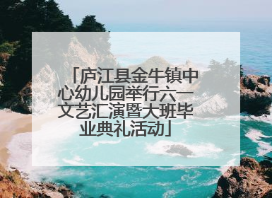 庐江县金牛镇中心幼儿园举行六一文艺汇演暨大班毕业典礼活动