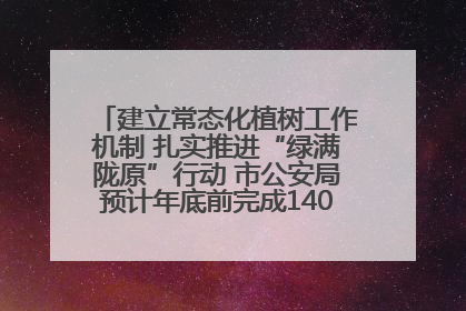 建立常态化植树工作机制 扎实推进“绿满陇原”行动 市公安局预计年底前完成1402亩绿化任务