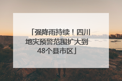 强降雨持续！四川地灾预警范围扩大到48个县市区