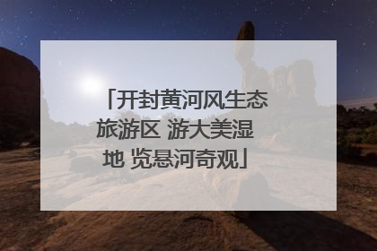 开封黄河风生态旅游区 游大美湿地 览悬河奇观