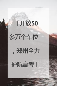 开放50多万个车位，郑州全力护航高考