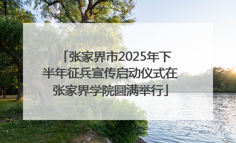 张家界市2025年下半年征兵宣传启动仪式在张家界学院圆满举行