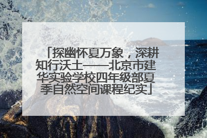 探幽怀夏万象，深耕知行沃土——北京市建华实验学校四年级部夏季自然空间课程纪实