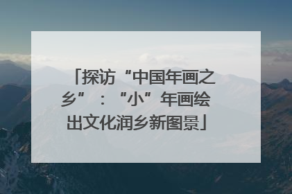 探访“中国年画之乡”：“小”年画绘出文化润乡新图景