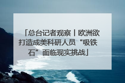 总台记者观察丨欧洲欲打造成美科研人员“吸铁石”面临现实挑战