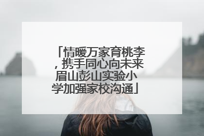 情暖万家育桃李，携手同心向未来 眉山彭山实验小学加强家校沟通