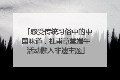 感受传统习俗中的中国味道，杜甫草堂端午活动融入非遗主题