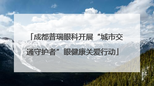 成都普瑞眼科开展“城市交通守护者”眼健康关爱行动