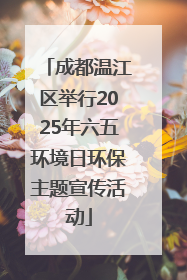 成都温江区举行2025年六五环境日环保主题宣传活动