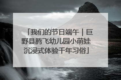 我们的节日端午｜巨野县腾飞幼儿园小萌娃沉浸式体验千年习俗