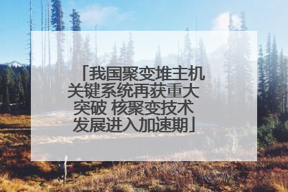 我国聚变堆主机关键系统再获重大突破 核聚变技术发展进入加速期