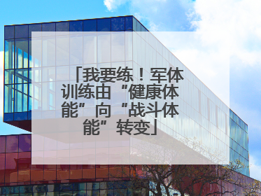 我要练！军体训练由“健康体能”向“战斗体能”转变