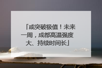 或突破极值！未来一周，成都高温强度大、持续时间长