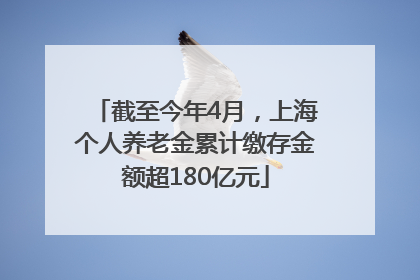 截至今年4月，上海个人养老金累计缴存金额超180亿元
