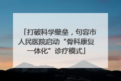 打破科学壁垒，句容市人民医院启动“骨科康复一体化”诊疗模式
