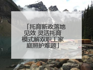 托育新政落地见效 灵活托育模式解双职工家庭照护难题