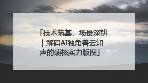 技术筑基、场景深耕｜解码AI独角兽云知声的硬核实力版图