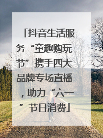 抖音生活服务“童趣购玩节”携手四大品牌专场直播，助力“六一”节日消费
