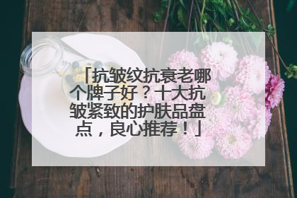 抗皱纹抗衰老哪个牌子好？十大抗皱紧致的护肤品盘点，良心推荐！