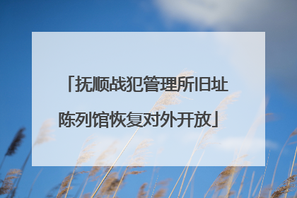 抚顺战犯管理所旧址陈列馆恢复对外开放