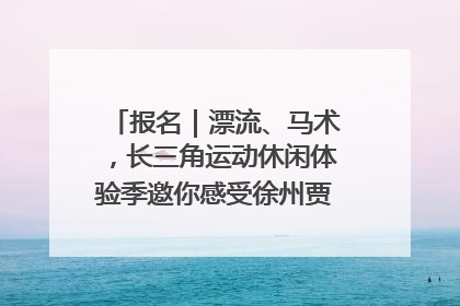 报名｜漂流、马术，长三角运动休闲体验季邀你感受徐州贾汪的“夏日限定”