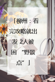柳州：看完攻略就出发 2人被困 “野景点”
