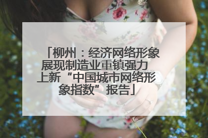 柳州：经济网络形象展现制造业重镇强力 上新“中国城市网络形象指数”报告