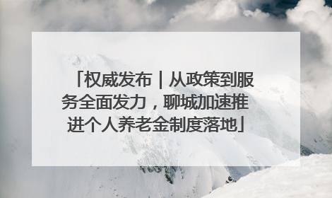 权威发布｜从政策到服务全面发力，聊城加速推进个人养老金制度落地