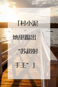 村小泥地里踢出“苏超射手王”