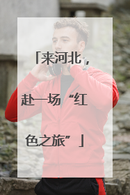 来河北，赴一场“红色之旅”