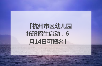 杭州市区幼儿园托班招生启动，6月14日可报名