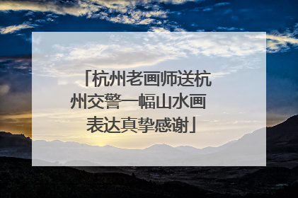 杭州老画师送杭州交警一幅山水画 表达真挚感谢