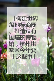 构建世界级地标商圈、打造没有围墙的博物馆，杭州拱墅区今年要干这些事