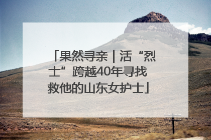 果然寻亲｜活“烈士”跨越40年寻找救他的山东女护士