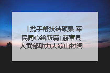 携手帮扶结硕果 军民同心绘新篇∣赫章县人武部助力大凉山村阔步乡村振兴路