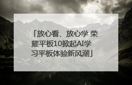 放心看、放心学 荣耀平板10掀起AI学习平板体验新风潮