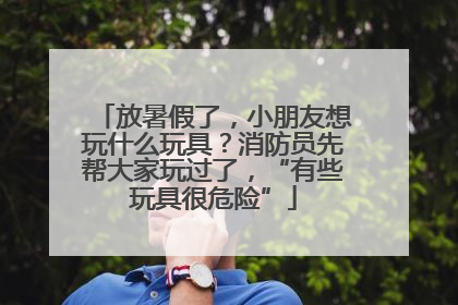 放暑假了，小朋友想玩什么玩具？消防员先帮大家玩过了，“有些玩具很危险”