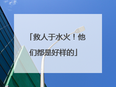 救人于水火！他们都是好样的