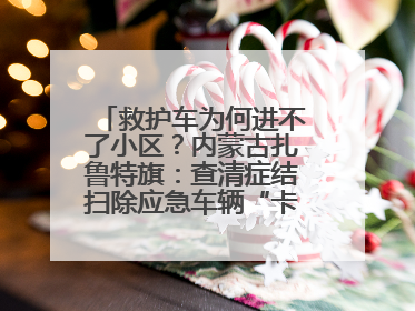 救护车为何进不了小区？内蒙古扎鲁特旗：查清症结扫除应急车辆“卡杆”障碍