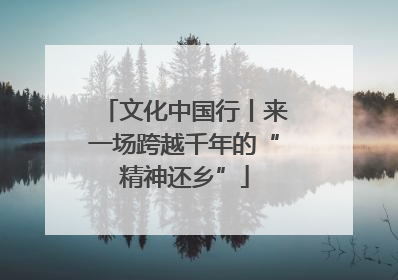 文化中国行丨来一场跨越千年的“精神还乡”