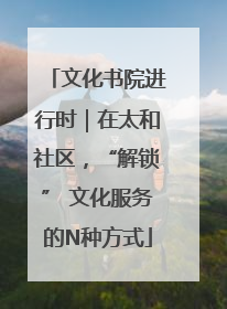 文化书院进行时｜在太和社区，“解锁” 文化服务的N种方式
