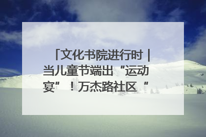 文化书院进行时｜当儿童节端出“运动宴”！万杰路社区“玩”出亲子新花样