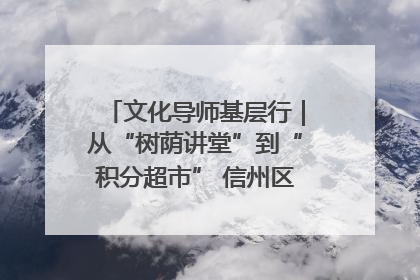 文化导师基层行｜从“树荫讲堂”到“积分超市” 信州区基层治理有实招